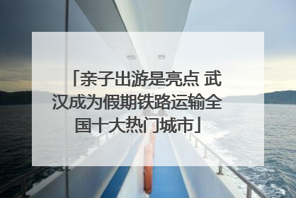 亲子出游是亮点 武汉成为假期铁路运输全国十大热门城市