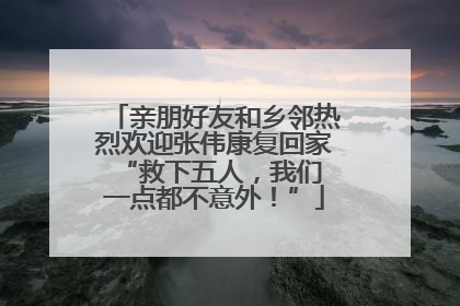 亲朋好友和乡邻热烈欢迎张伟康复回家 “救下五人，我们一点都不意外！”