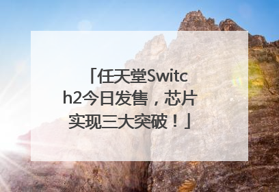 任天堂Switch2今日发售，芯片实现三大突破！