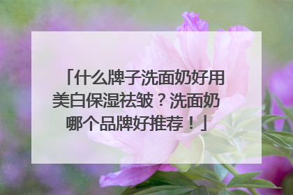 什么牌子洗面奶好用美白保湿祛皱？洗面奶哪个品牌好推荐！