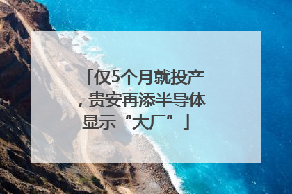 仅5个月就投产，贵安再添半导体显示“大厂”