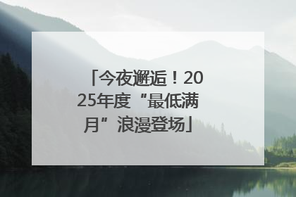 今夜邂逅！2025年度“最低满月”浪漫登场