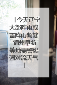 今天辽宁大部阵雨或雷阵雨频繁 锦州阜新等地需警惕强对流天气