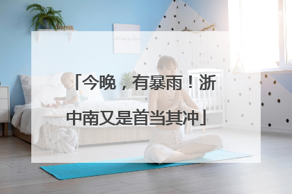 今晚，有暴雨！浙中南又是首当其冲