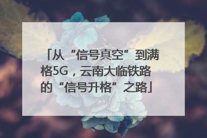 从“信号真空”到满格5G，云南大临铁路的“信号升格”之路