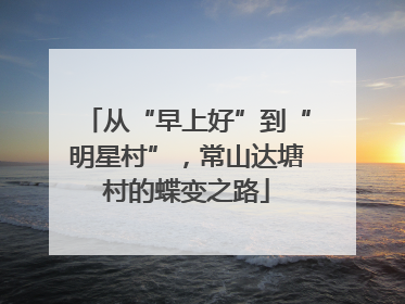 从“早上好”到“明星村”，常山达塘村的蝶变之路