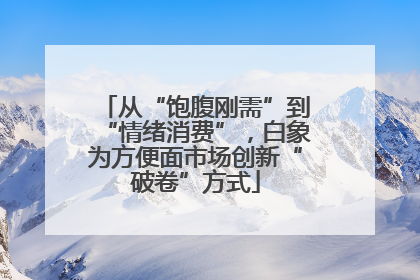 从“饱腹刚需”到“情绪消费”，白象为方便面市场创新“破卷”方式