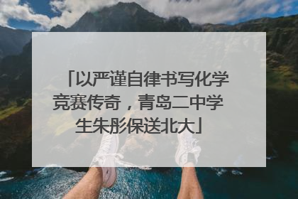 以严谨自律书写化学竞赛传奇，青岛二中学生朱彤保送北大