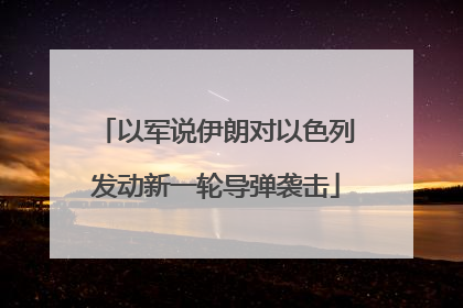 以军说伊朗对以色列发动新一轮导弹袭击