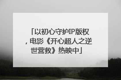 以初心守护IP版权，电影《开心超人之逆世营救》热映中