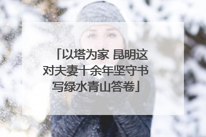 以塔为家 昆明这对夫妻十余年坚守书写绿水青山答卷