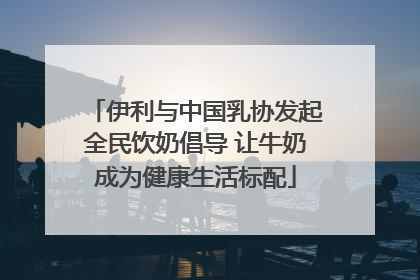伊利与中国乳协发起全民饮奶倡导 让牛奶成为健康生活标配