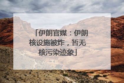 伊朗官媒：伊朗核设施被炸，暂无核污染迹象