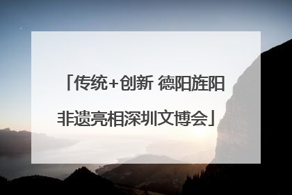 传统+创新 德阳旌阳非遗亮相深圳文博会