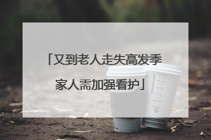 又到老人走失高发季 家人需加强看护