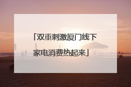 双重刺激厦门线下家电消费热起来