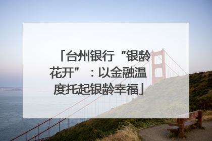 台州银行“银龄花开”：以金融温度托起银龄幸福