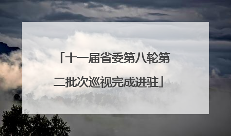 十一届省委第八轮第二批次巡视完成进驻