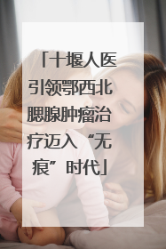 十堰人医引领鄂西北腮腺肿瘤治疗迈入“无痕”时代