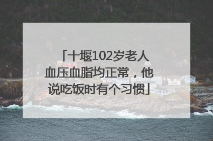 十堰102岁老人血压血脂均正常，他说吃饭时有个习惯