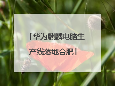 华为麒麟电脑生产线落地合肥
