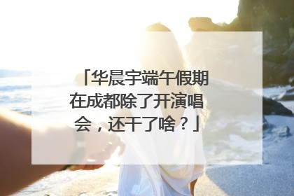 华晨宇端午假期在成都除了开演唱会，还干了啥？
