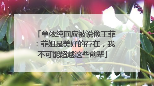 单依纯回应被说像王菲：菲姐是美好的存在，我不可能超越这些前辈