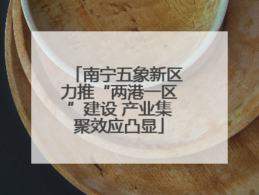 南宁五象新区力推“两港一区”建设 产业集聚效应凸显