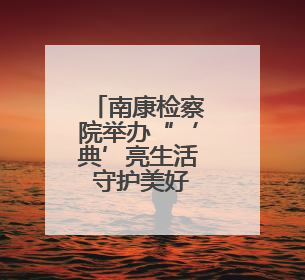 南康检察院举办“‘典’亮生活 守护美好”检察开放日活动