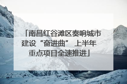 南昌红谷滩区奏响城市建设“奋进曲” 上半年重点项目全速推进