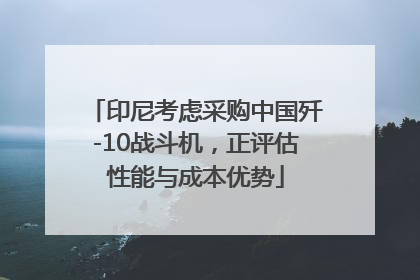 印尼考虑采购中国歼-10战斗机，正评估性能与成本优势