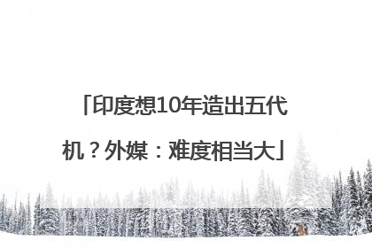 印度想10年造出五代机？外媒：难度相当大