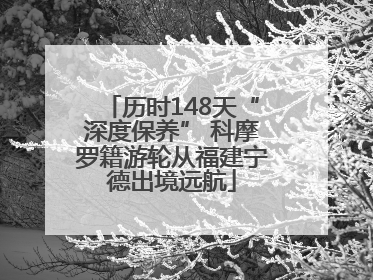 历时148天“深度保养” 科摩罗籍游轮从福建宁德出境远航