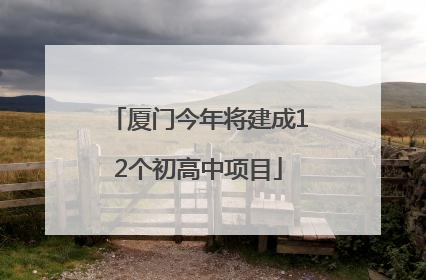 厦门今年将建成12个初高中项目