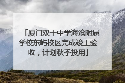 厦门双十中学海沧附属学校东屿校区完成竣工验收，计划秋季投用