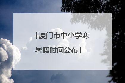 厦门市中小学寒暑假时间公布
