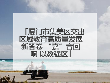厦门市集美区交出区域教育高质量发展新答卷 “嘉”音回响 以教强区