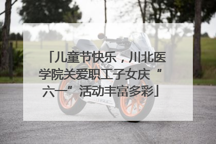 儿童节快乐，川北医学院关爱职工子女庆“六一”活动丰富多彩