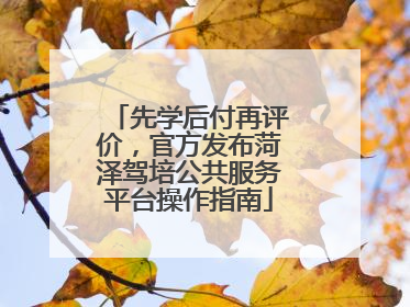 先学后付再评价，官方发布菏泽驾培公共服务平台操作指南