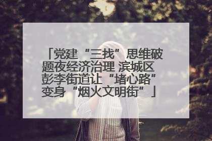 党建“三找”思维破题夜经济治理 滨城区彭李街道让“堵心路”变身“烟火文明街”