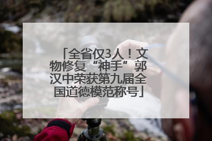 全省仅3人！文物修复“神手”郭汉中荣获第九届全国道德模范称号