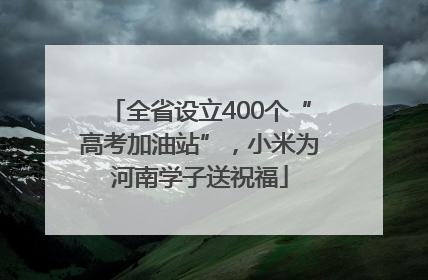 全省设立400个“高考加油站”，小米为河南学子送祝福