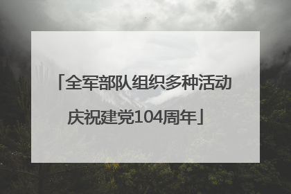 全军部队组织多种活动庆祝建党104周年