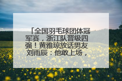 全国羽毛球团体冠军赛，浙江队晋级四强！黄雅琼放话男友刘雨辰：他敢上场，我一个劲遛他