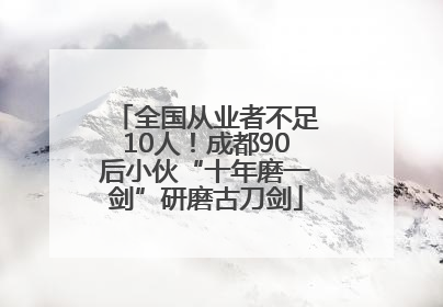 全国从业者不足10人！成都90后小伙“十年磨一剑”研磨古刀剑