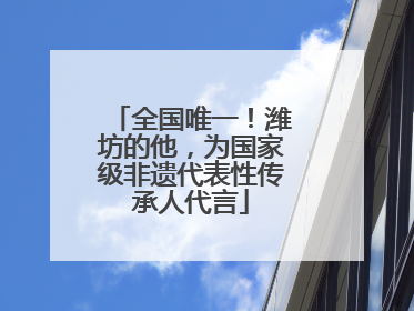 全国唯一！潍坊的他，为国家级非遗代表性传承人代言
