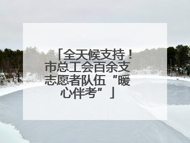 全天候支持！市总工会百余支志愿者队伍“暖心伴考”