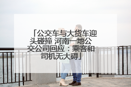 公交车与大货车迎头碰撞 河南一地公交公司回应：乘客和司机无大碍