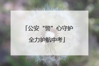 公安“警”心守护 全力护航中考