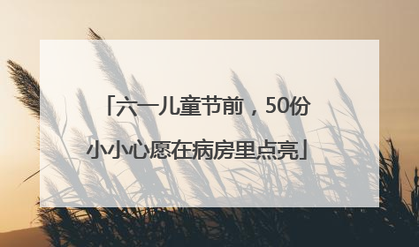 六一儿童节前，50份小小心愿在病房里点亮